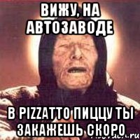 вижу, на автозаводе в pizzatto пиццу ты закажешь скоро, Мем Ванга (цвет)