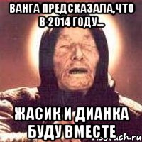 Ванга предсказала,что в 2014 году... Жасик и Дианка буду вместе, Мем Ванга (цвет)