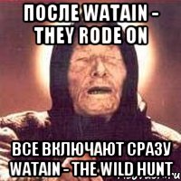 После Watain - They Rode On все включают сразу Watain - The Wild Hunt, Мем Ванга (цвет)