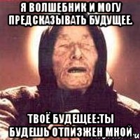 Я волшебник и могу предсказывать будущее. Твоё будещее:ты будешь отпизжен мной, Мем Ванга (цвет)