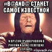 #B@AND@ станет самоё известной и крутой групперовкой в РОССИИ и близ лежаших странах, Мем Ванга (цвет)