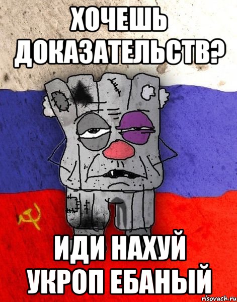 ХОЧЕШЬ ДОКАЗАТЕЛЬСТВ? ИДИ НАХУЙ УКРОП ЕБАНЫЙ