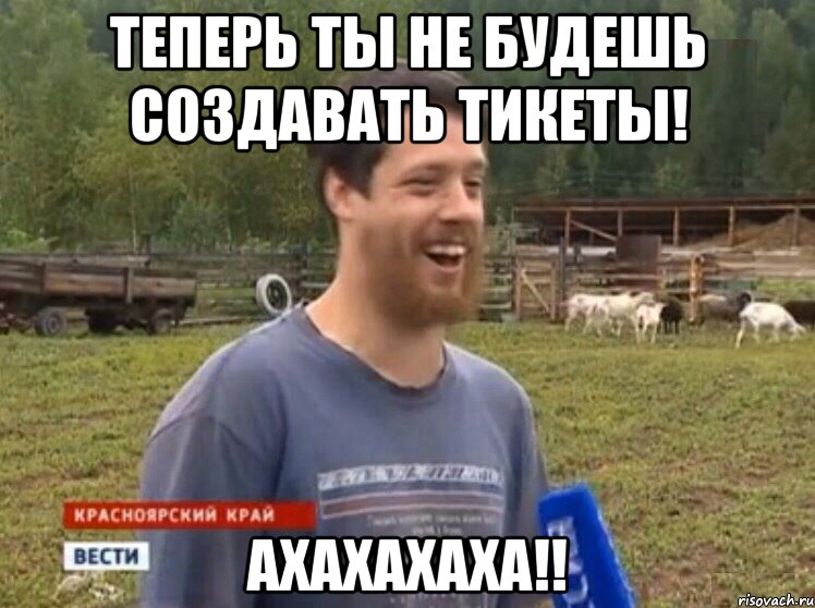 Теперь ты не будешь создавать тикеты! ахахахаха!!