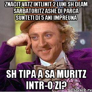 znacit,vatz intlinit 2 luni sh deam sarbatoritz ashe di parca sunteti di 5 ani impreuna sh tipa a sa muritz intr-o zi?, Мем Ну давай расскажи (Вилли Вонка)