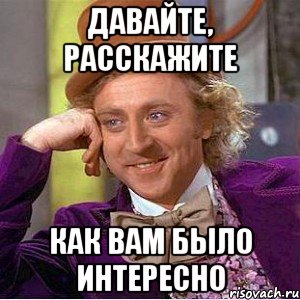 ДАВАЙТЕ, РАССКАЖИТЕ КАК ВАМ БЫЛО ИНТЕРЕСНО, Мем Ну давай расскажи (Вилли Вонка)