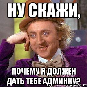 Ну скажи, почему я должен дать тебе админку?, Мем Ну давай расскажи (Вилли Вонка)