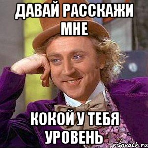 давай расскажи мне кокой у тебя уровень, Мем Ну давай расскажи (Вилли Вонка)