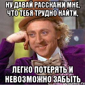 Ну давай расскажи мне, что тебя трудно найти, легко потерять и невозможно забыть, Мем Ну давай расскажи (Вилли Вонка)