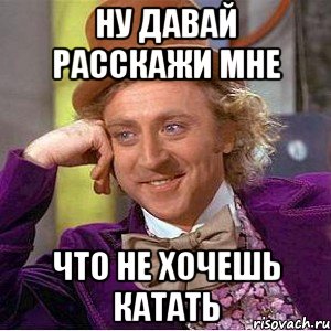 ну давай расскажи мне что не хочешь катать, Мем Ну давай расскажи (Вилли Вонка)