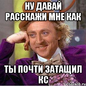 Ну давай расскажи мне как ты почти затащил кс, Мем Ну давай расскажи (Вилли Вонка)