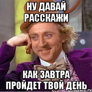 Ну давай расскажи как завтра пройдет твой день, Мем Ну давай расскажи (Вилли Вонка)