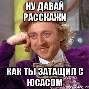 Ну давай расскажи как ты затащил с юсасом, Мем Ну давай расскажи (Вилли Вонка)