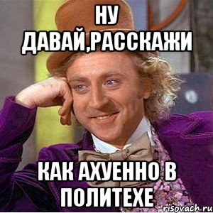 Ну давай,расскажи как ахуенно в Политехе, Мем Ну давай расскажи (Вилли Вонка)