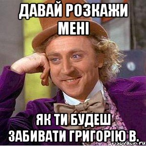 Давай розкажи мені Як ти будеш забивати Григорію В., Мем Ну давай расскажи (Вилли Вонка)