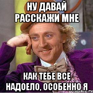 Ну давай расскажи мне Как тебе все надоело, особенно я, Мем Ну давай расскажи (Вилли Вонка)