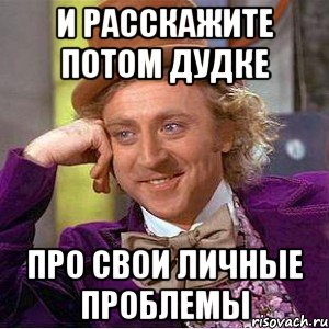 И расскажите потом дудке про свои личные проблемы, Мем Ну давай расскажи (Вилли Вонка)