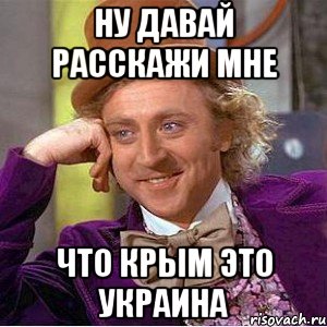 ну давай расскажи мне что Крым это Украина, Мем Ну давай расскажи (Вилли Вонка)