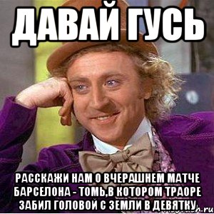 Давай Гусь Расскажи нам о вчерашнем матче Барселона - Томь,в котором Траоре забил головой с земли в девятку, Мем Ну давай расскажи (Вилли Вонка)