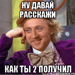 ну давай расскажи как ты 2 получил, Мем Ну давай расскажи (Вилли Вонка)