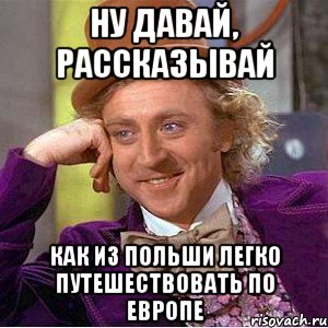 Ну давай, рассказывай Как из польши легко путешествовать по европе, Мем Ну давай расскажи (Вилли Вонка)