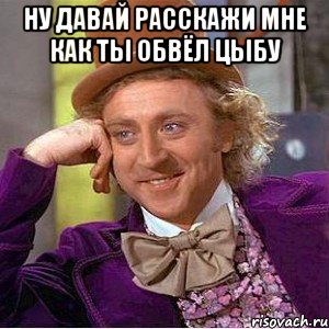 ну давай расскажи мне как ты обвёл цыбу , Мем Ну давай расскажи (Вилли Вонка)