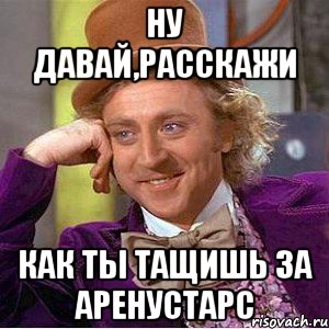 Ну давай,расскажи Как ты тащишь за АренуСтарс, Мем Ну давай расскажи (Вилли Вонка)