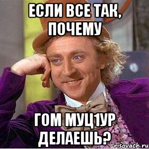 если все так, почему гом муц1ур делаешь?, Мем Ну давай расскажи (Вилли Вонка)