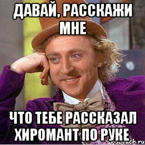 давай, расскажи мне что тебе рассказал хиромант по руке, Мем Ну давай расскажи (Вилли Вонка)