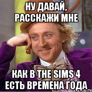 ну давай, расскажи мне как в The Sims 4 есть времена года, Мем Ну давай расскажи (Вилли Вонка)