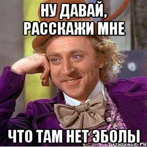 Ну давай, расскажи мне что там нет эболы, Мем Ну давай расскажи (Вилли Вонка)