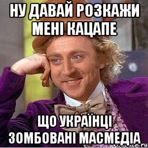 Ну давай розкажи мені кацапе що українці зомбовані масмедіа, Мем Ну давай расскажи (Вилли Вонка)