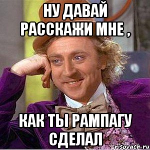 Ну давай расскажи мне , как ты рампагу сделал, Мем Ну давай расскажи (Вилли Вонка)