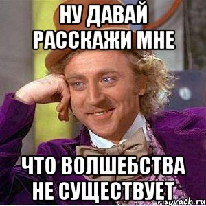 Ну давай расскажи мне что волшебства не существует, Мем Ну давай расскажи (Вилли Вонка)