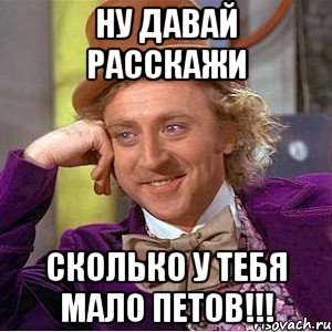 Ну давай расскажи Сколько у тебя мало петов!!!, Мем Ну давай расскажи (Вилли Вонка)