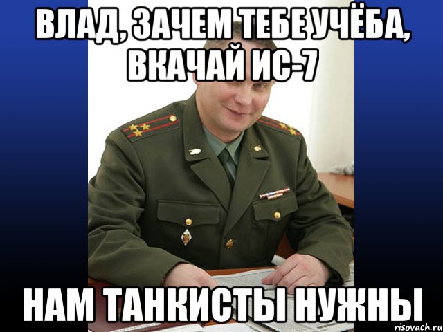 Влад, зачем тебе учёба, вкачай ис-7 Нам танкисты нужны, Мем Военком (полковник)