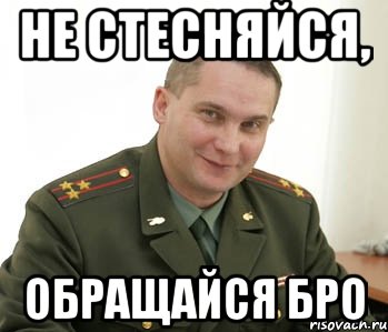 НЕ СТЕСНЯЙСЯ, ОБРАЩАЙСЯ БРО, Мем Военком (полковник)