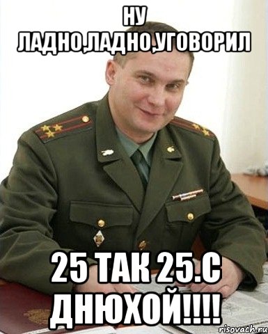 Ну ладно,ладно,уговорил 25 так 25.С днюхой!!!!, Мем Военком (полковник)