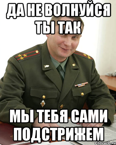 Да не волнуйся ты так Мы тебя сами подстрижем, Мем Военком (полковник)