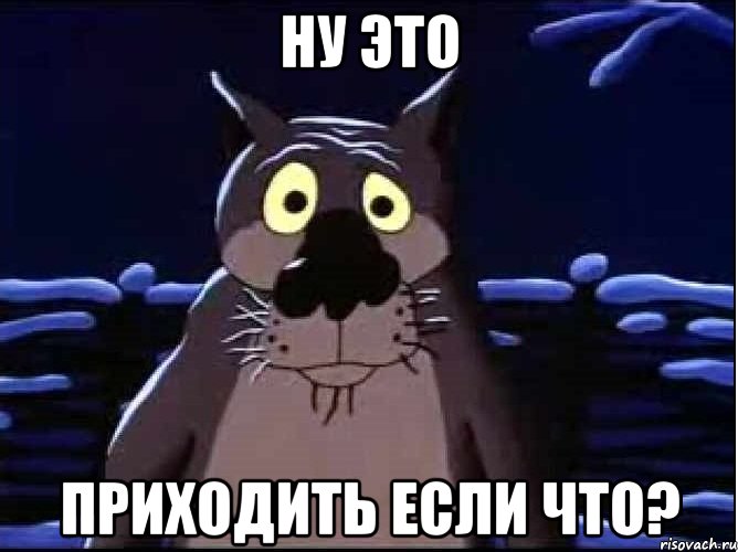 ну это Приходить если что?