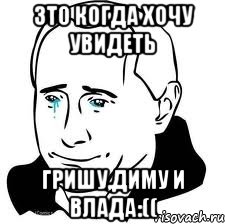 зто когда хочу увидеть Гришу,Диму и Влада:((, Мем  Володя Путин