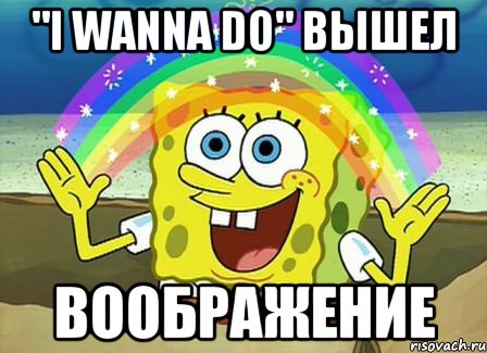 "I wanna do" вышел Воображение, Мем Воображение (Спанч Боб)