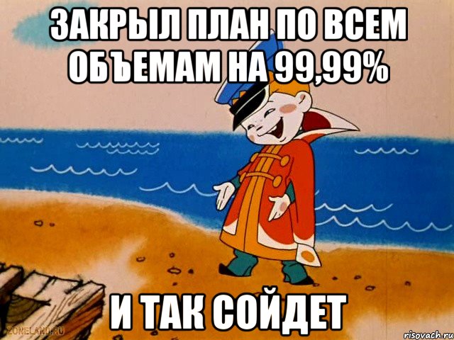 закрыл план по всем объемам на 99,99% и так сойдет