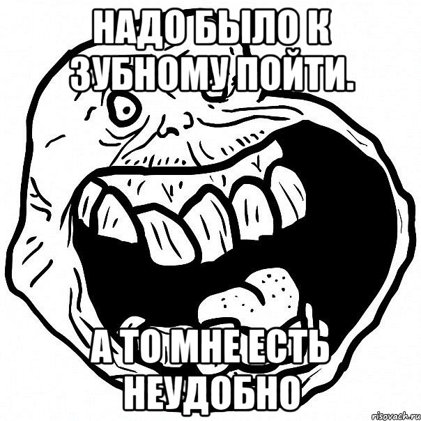 Надо было к зубному пойти. А то мне есть неудобно, Мем всегда один