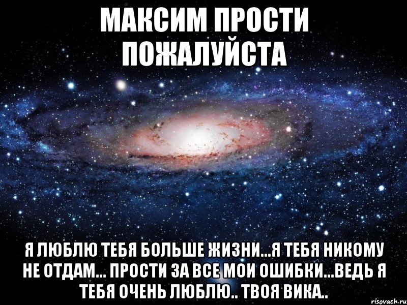 Максим Прости Пожалуйста Я люблю тебя больше жизни...Я тебя никому не отдам... Прости за все мои ошибки...Ведь я тебя очень люблю.. Твоя Вика.., Мем Вселенная