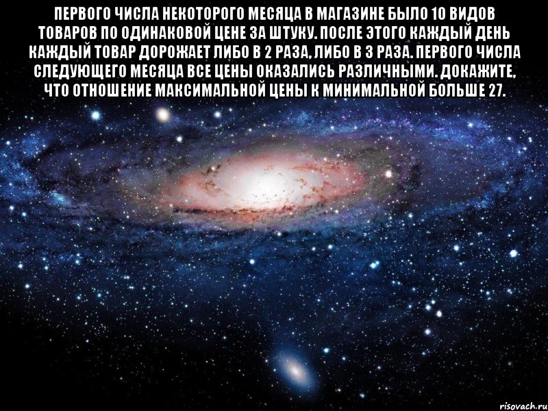 Первого числа некоторого месяца в магазине было 10 видов товаров по одинаковой цене за штуку. После этого каждый день каждый товар дорожает либо в 2 раза, либо в 3 раза. Первого числа следующего месяца все цены оказались различными. Докажите, что отношение максимальной цены к минимальной больше 27. , Мем Вселенная