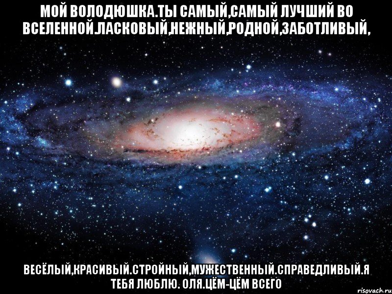 Мой Володюшка.Ты самый,самый лучший во Вселенной.Ласковый,нежный,родной,заботливый, весёлый,красивый.стройный,мужественный.справедливый.Я ТЕБЯ ЛЮБЛЮ. Оля.ЦЁМ-ЦЁМ всего, Мем Вселенная