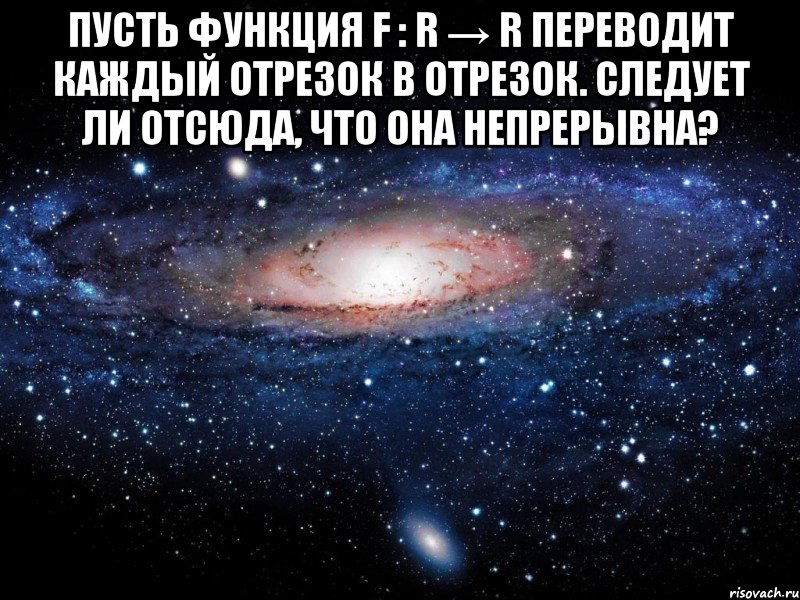 Пусть функция f : R → R переводит каждый отрезок в отрезок. Следует ли отсюда, что она непрерывна? , Мем Вселенная