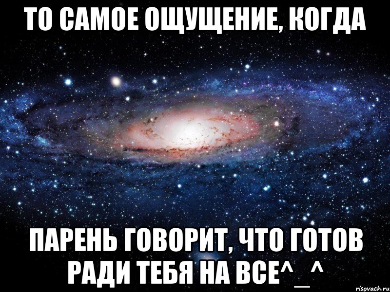 То самое ощущение, когда парень говорит, что готов ради тебя на ВСЕ^_^, Мем Вселенная