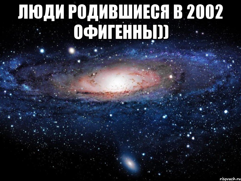 Люди родившиеся в 2002 офигенны)) , Мем Вселенная