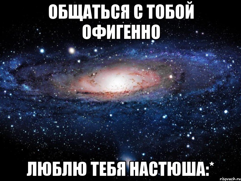 Общаться с тобой офигенно ЛЮБЛЮ ТЕБЯ НАСТЮША:*, Мем Вселенная